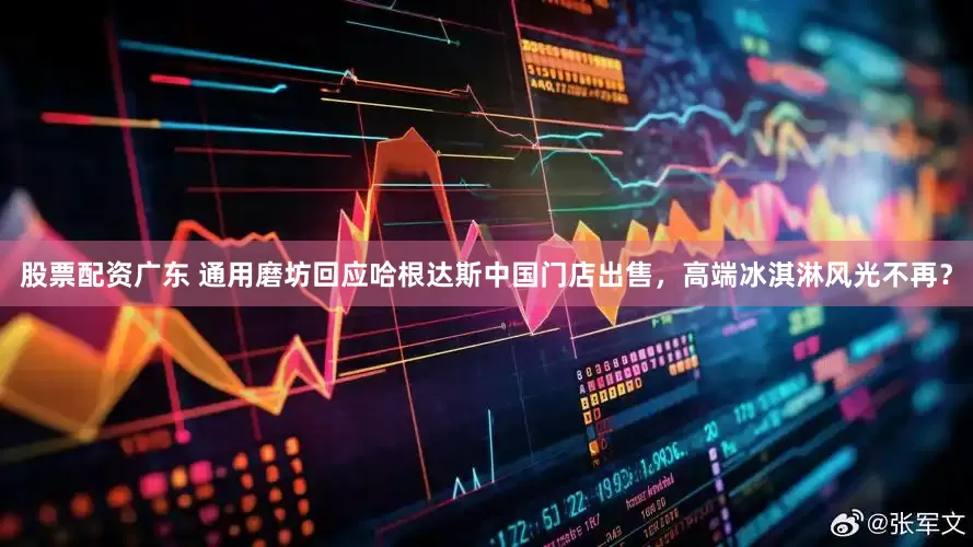 股票配资广东 通用磨坊回应哈根达斯中国门店出售，高端冰淇淋风光不再？