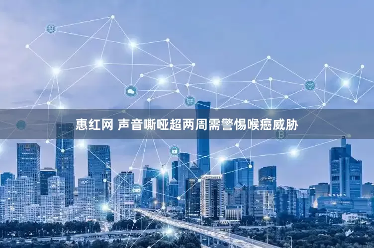 惠红网 声音嘶哑超两周需警惕喉癌威胁