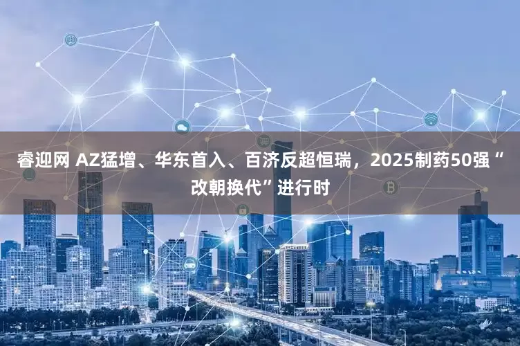 睿迎网 AZ猛增、华东首入、百济反超恒瑞，2025制药50强“改朝换代”进行时