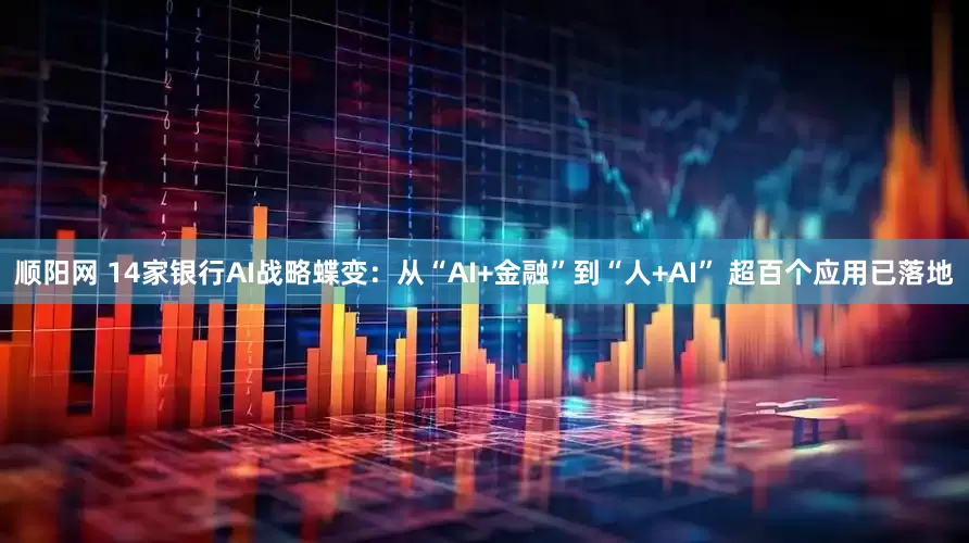 顺阳网 14家银行AI战略蝶变：从“AI+金融”到“人+AI” 超百个应用已落地