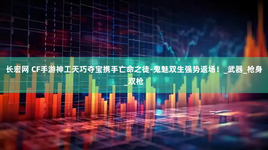 长宏网 CF手游神工天巧夺宝携手亡命之徒-鬼魅双生强势返场！_武器_枪身_双枪