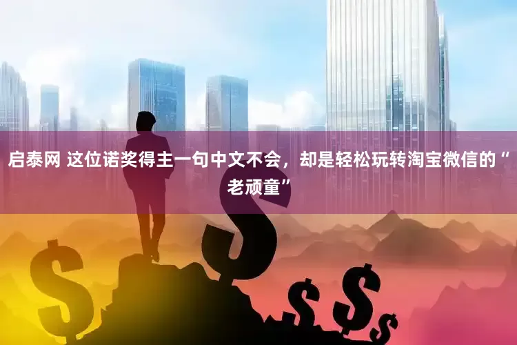启泰网 这位诺奖得主一句中文不会，却是轻松玩转淘宝微信的“老顽童”