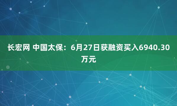 长宏网 中国太保：6月27日获融资买入6940.30万元