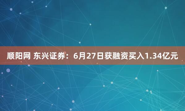顺阳网 东兴证券：6月27日获融资买入1.34亿元