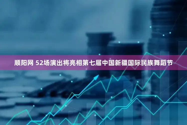 顺阳网 52场演出将亮相第七届中国新疆国际民族舞蹈节