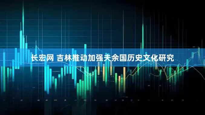 长宏网 吉林推动加强夫余国历史文化研究