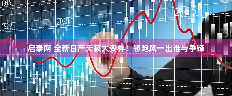 启泰网 全新日产天籁大变样！轿跑风一出谁与争锋