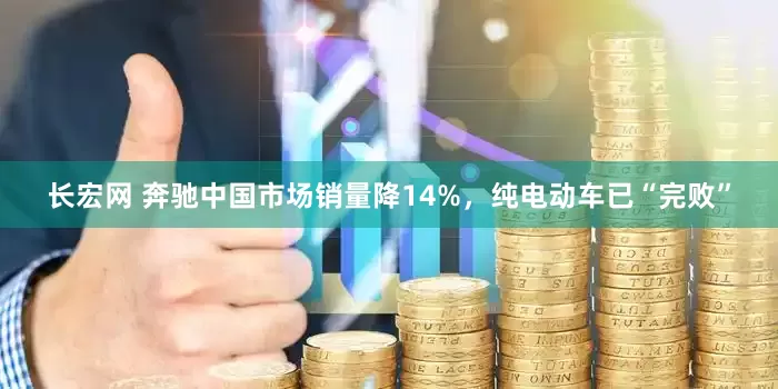 长宏网 奔驰中国市场销量降14%，纯电动车已“完败”
