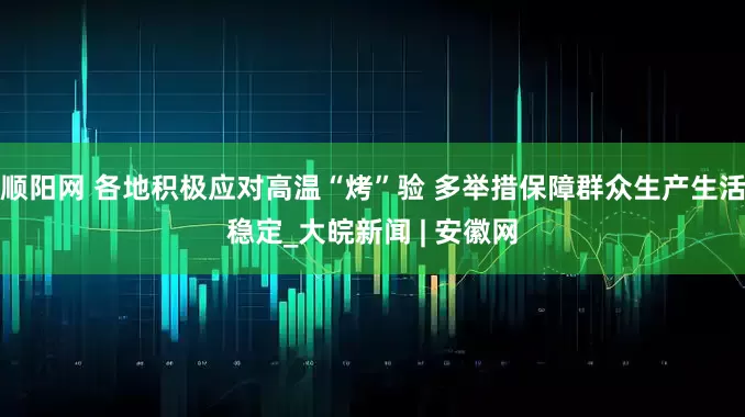 顺阳网 各地积极应对高温“烤”验 多举措保障群众生产生活稳定_大皖新闻 | 安徽网