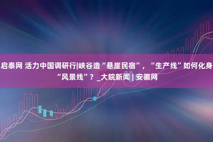 启泰网 活力中国调研行|峡谷造“悬崖民宿”，“生产线”如何化身“风景线”？_大皖新闻 | 安徽网