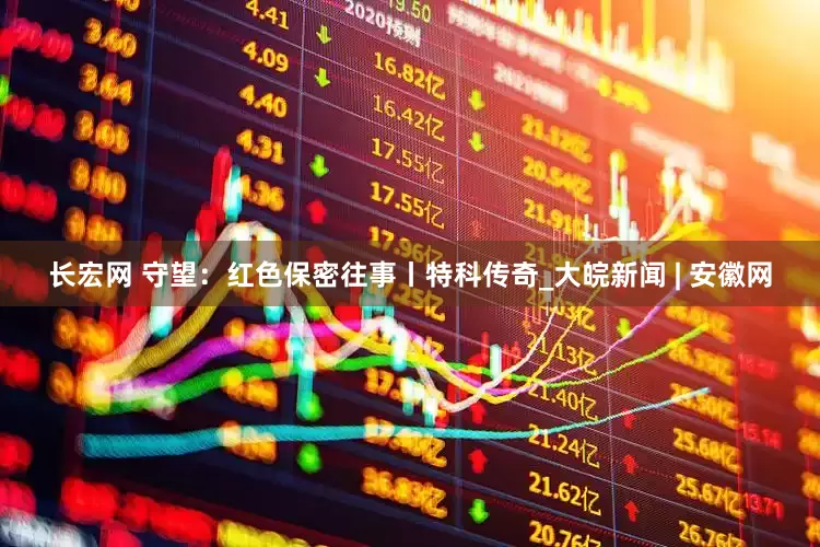 长宏网 守望：红色保密往事丨特科传奇_大皖新闻 | 安徽网