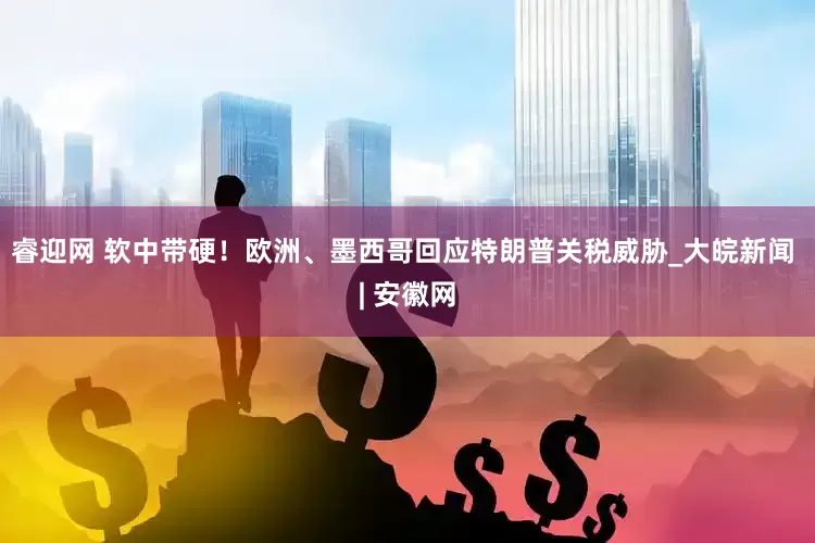 睿迎网 软中带硬！欧洲、墨西哥回应特朗普关税威胁_大皖新闻 | 安徽网