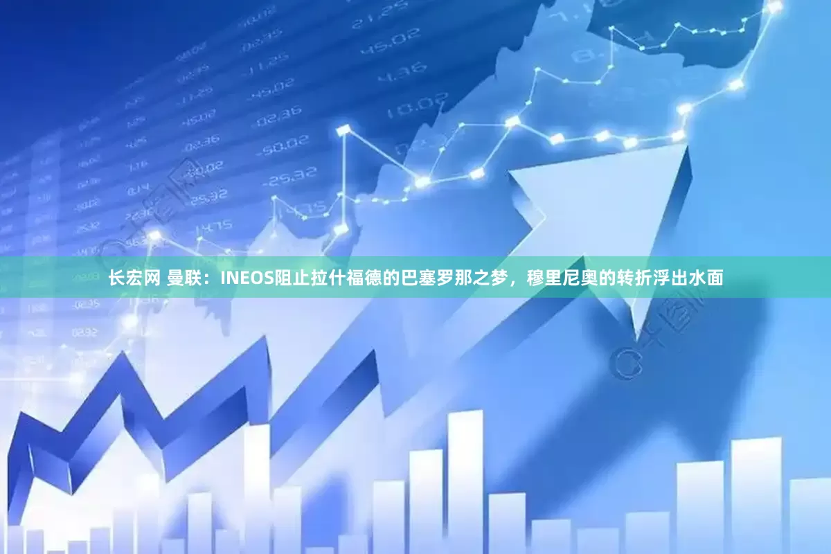 长宏网 曼联：INEOS阻止拉什福德的巴塞罗那之梦，穆里尼奥的转折浮出水面