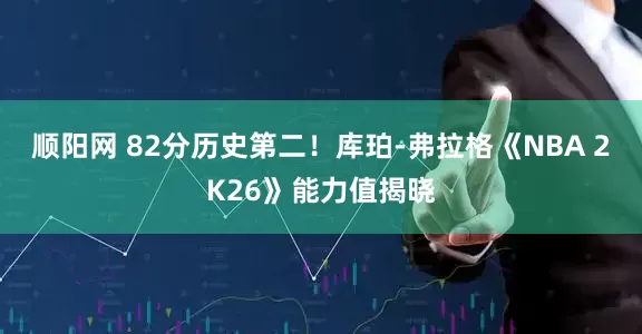 顺阳网 82分历史第二！库珀-弗拉格《NBA 2K26》能力值揭晓