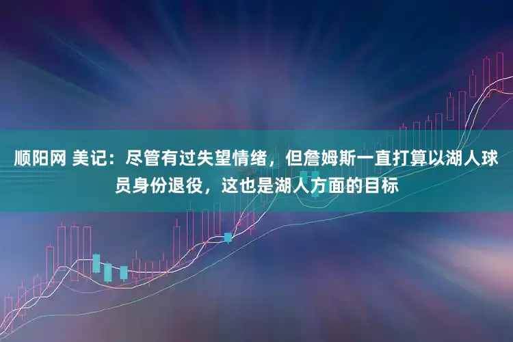 顺阳网 美记：尽管有过失望情绪，但詹姆斯一直打算以湖人球员身份退役，这也是湖人方面的目标