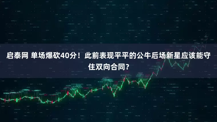 启泰网 单场爆砍40分！此前表现平平的公牛后场新星应该能守住双向合同？