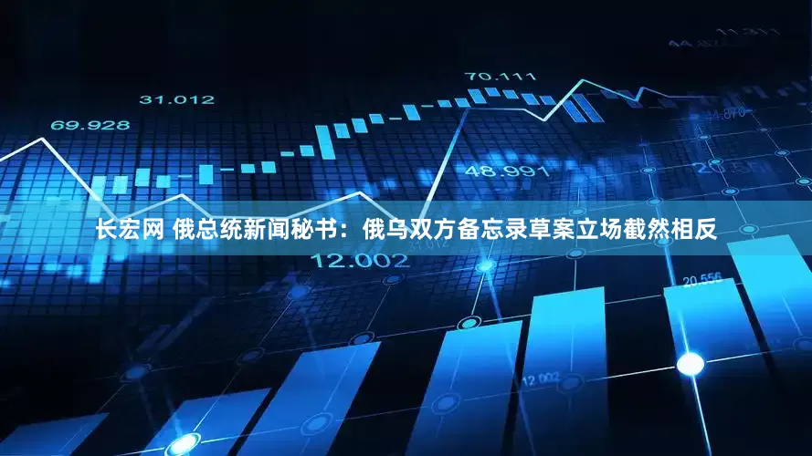 长宏网 俄总统新闻秘书：俄乌双方备忘录草案立场截然相反