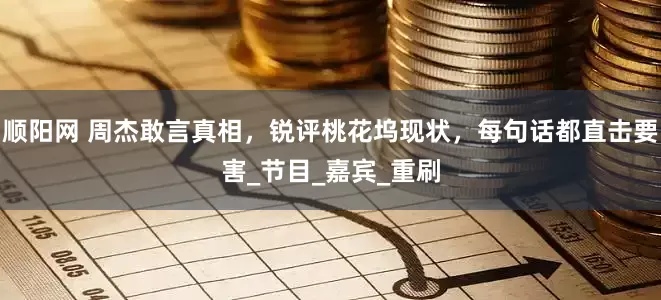 顺阳网 周杰敢言真相，锐评桃花坞现状，每句话都直击要害_节目_嘉宾_重刷