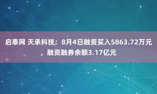 启泰网 天承科技：8月4日融资买入5863.72万元，融资融券余额3.17亿元