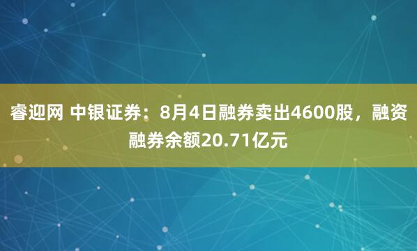 睿迎网 中银证券：8月4日融券卖出4600股，融资融券余额20.71亿元