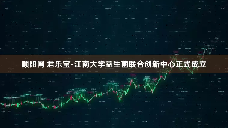 顺阳网 君乐宝-江南大学益生菌联合创新中心正式成立