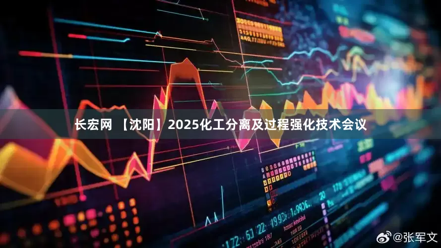 长宏网 【沈阳】2025化工分离及过程强化技术会议