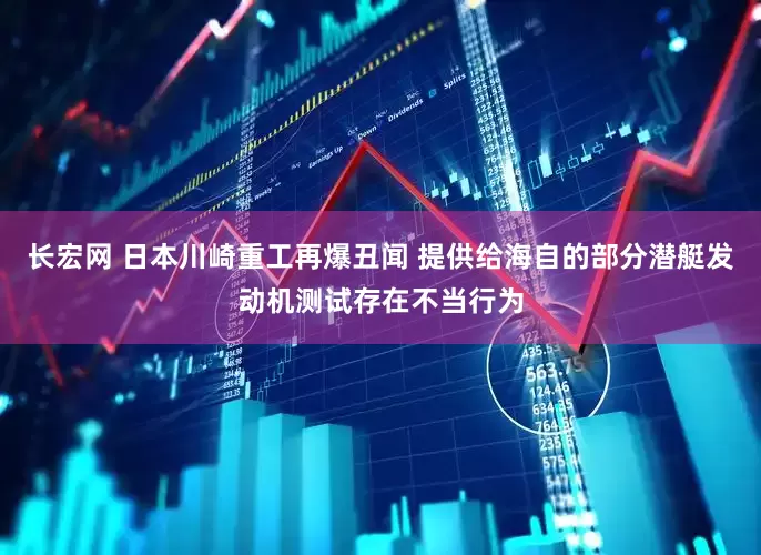 长宏网 日本川崎重工再爆丑闻 提供给海自的部分潜艇发动机测试存在不当行为