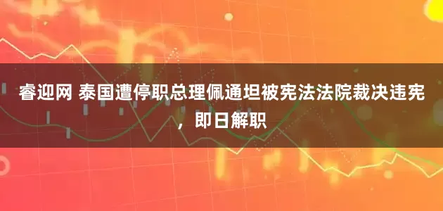 睿迎网 泰国遭停职总理佩通坦被宪法法院裁决违宪，即日解职
