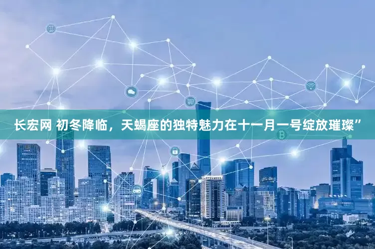 长宏网 初冬降临，天蝎座的独特魅力在十一月一号绽放璀璨”