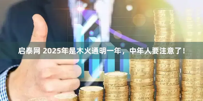 启泰网 2025年是木火通明一年，中年人要注意了！