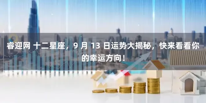 睿迎网 十二星座，9 月 13 日运势大揭秘，快来看看你的幸运方向！