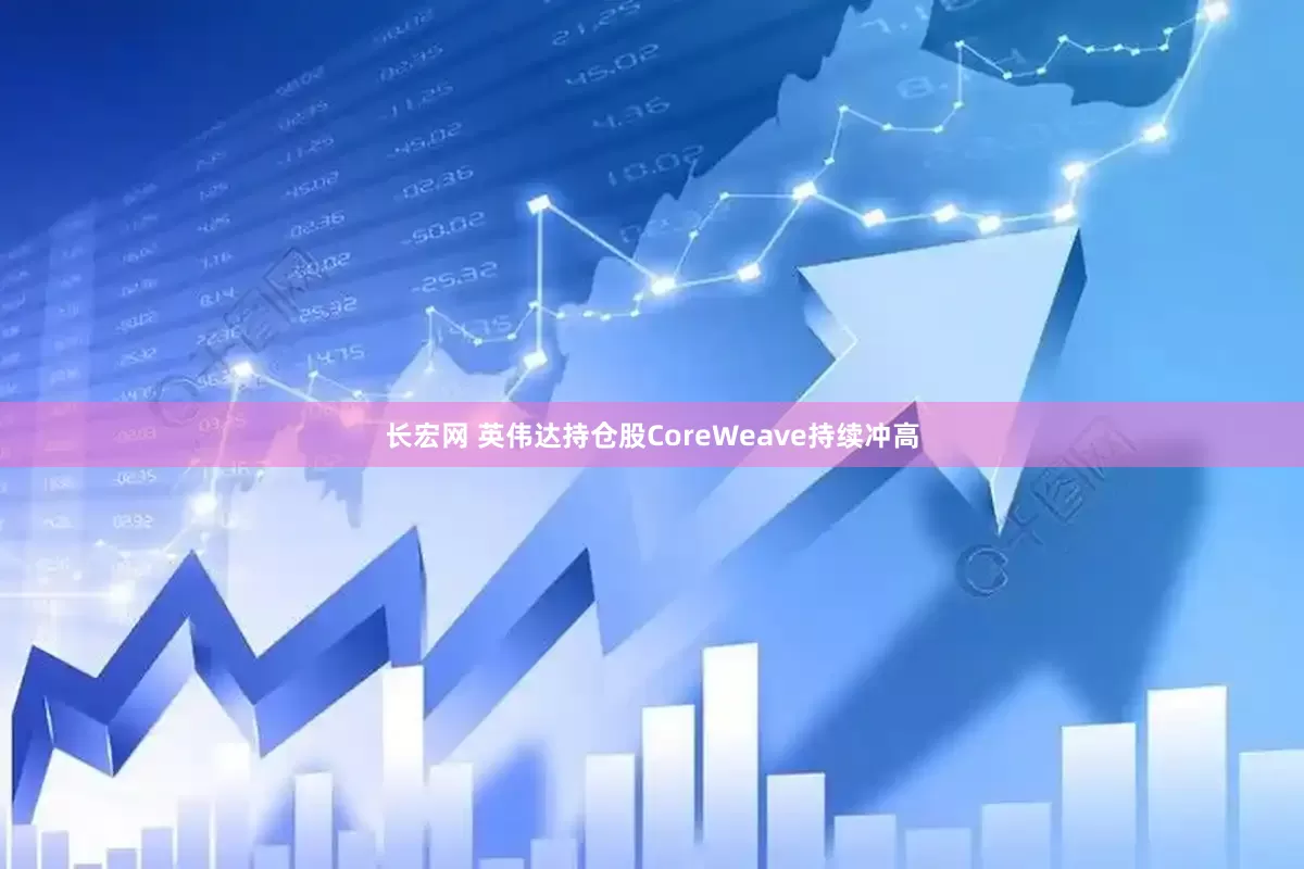 长宏网 英伟达持仓股CoreWeave持续冲高