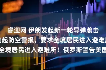 睿迎网 伊朗发起新一轮导弹袭击，以色列全国响起防空警报，要求全境居民进入避难所！俄罗斯警告美国