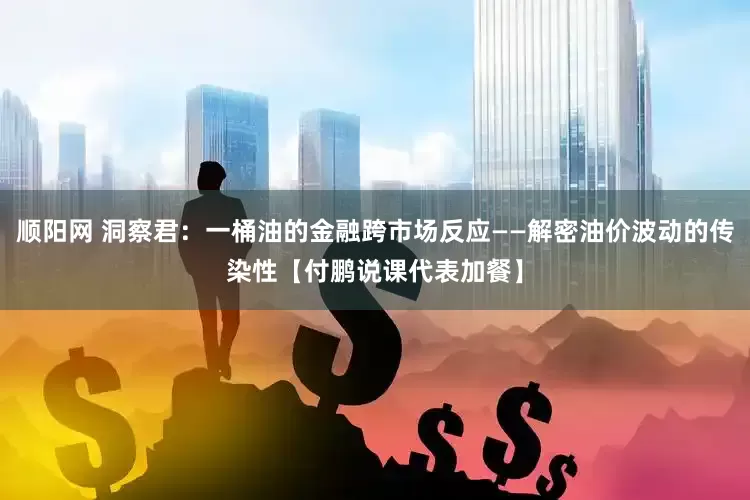 顺阳网 洞察君：一桶油的金融跨市场反应——解密油价波动的传染性【付鹏说课代表加餐】