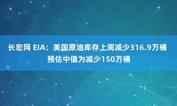 长宏网 EIA：美国原油库存上周减少316.9万桶 预估中值为减少150万桶