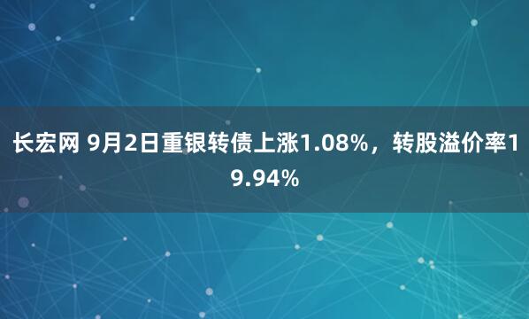 长宏网 9月2日重银转债上涨1.08%，转股溢价率19.94%