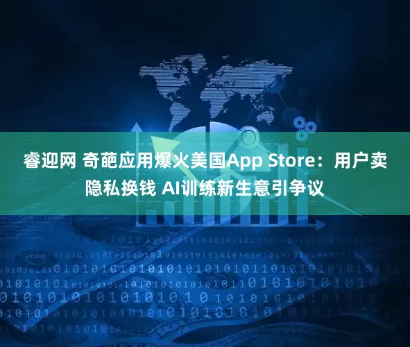 睿迎网 奇葩应用爆火美国App Store：用户卖隐私换钱 AI训练新生意引争议